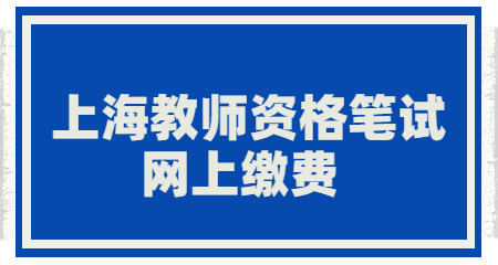 上海教师资格笔试网上缴费 上海教师资格笔试