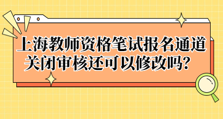 上海教师资格笔试报名通道关闭审核还可以修改吗？